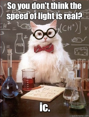 So you don't think the speed of light is real? ic. - So you don't think the speed of light is real? ic.  Chemistry Cat