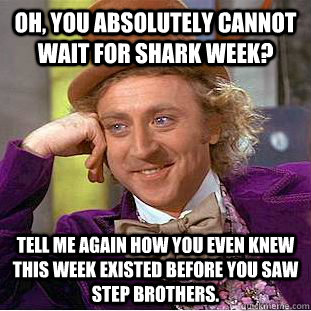 Oh, you absolutely cannot wait for shark week? Tell me again how you even knew this week existed before you saw step brothers.  Condescending Wonka