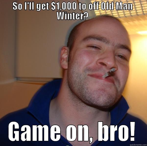 SO I'LL GET $1,000 TO OFF OLD MAN WINTER? GAME ON, BRO! Good Guy Greg 