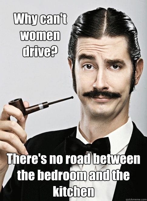 Why can't women drive? There's no road between the bedroom and the kitchen  Le Snob