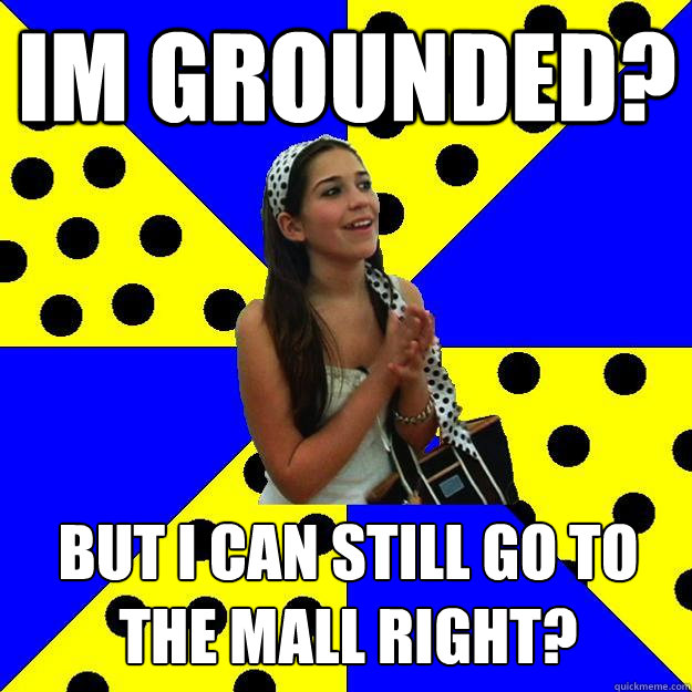 Im grounded? but i can still go to the mall right?  Sheltered Suburban Kid