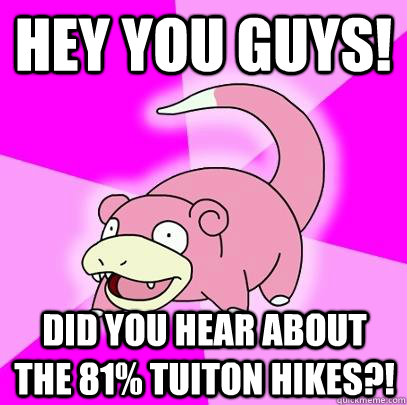 Hey you guys! Did you hear about the 81% tuiton hikes?!  Slowpoke