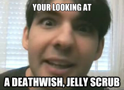 Your looking at A deathwish, Jelly scrub  