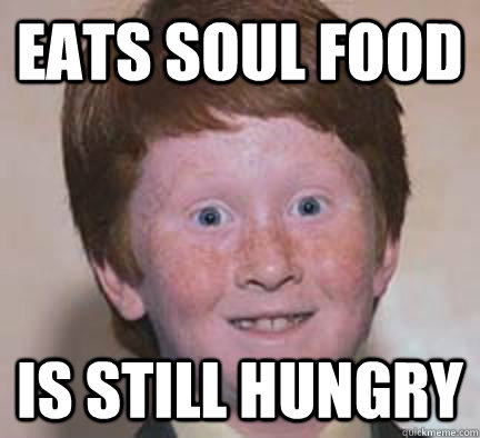 Eats soul food Is still hungry  Over Confident Ginger