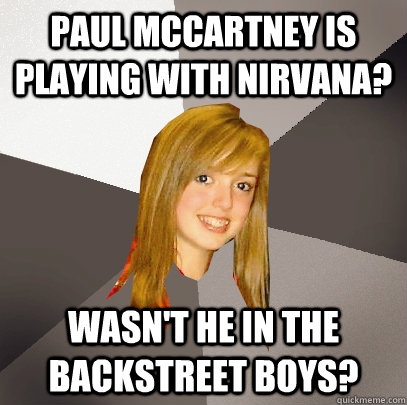 Paul Mccartney is playing with nirvana? wasn't he in the backstreet boys?  Musically Oblivious 8th Grader