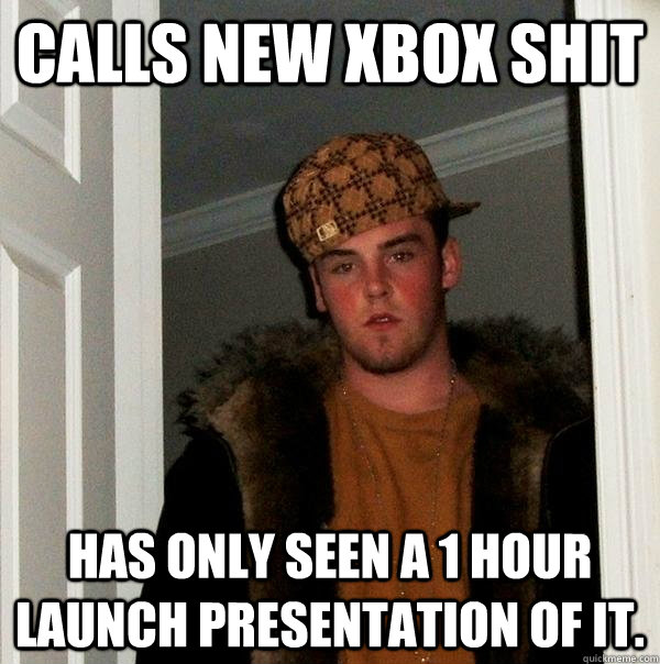 Calls new xbox shit Has only seen a 1 hour launch presentation of it.  Scumbag Steve