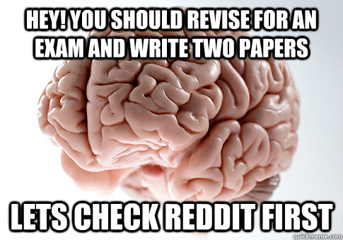 Hey! You should revise for an exam and write two papers Lets check reddit first  Scumbag Brain