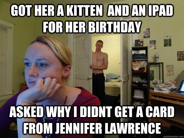 Got her a kitten  and an ipad for her birthday asked why i didnt get a card from jennifer lawrence - Got her a kitten  and an ipad for her birthday asked why i didnt get a card from jennifer lawrence  Redditors Husband