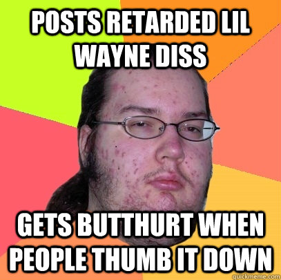 Posts retarded lil wayne diss gets butthurt when people thumb it down  Butthurt Dweller