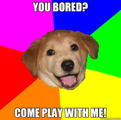 YOU BORED? COME PLAY WITH ME!  Advice Dog