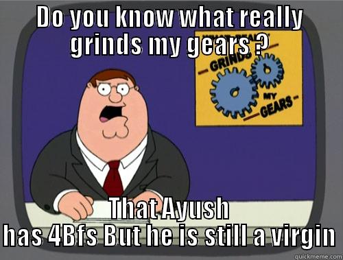 Do you know what really grinds my gears ?That Ayush has 4Bfs But he is still a virgin - DO YOU KNOW WHAT REALLY GRINDS MY GEARS ? THAT AYUSH HAS 4BFS BUT HE IS STILL A VIRGIN Misc