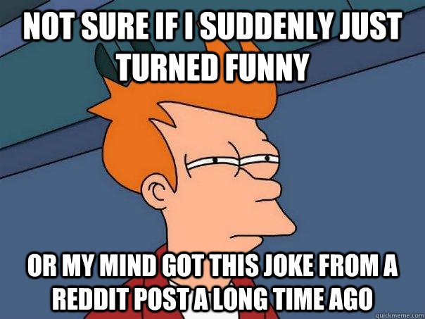 Not sure if I suddenly just turned funny Or my mind got this joke from a Reddit post a long time ago - Not sure if I suddenly just turned funny Or my mind got this joke from a Reddit post a long time ago  Futurama Fry