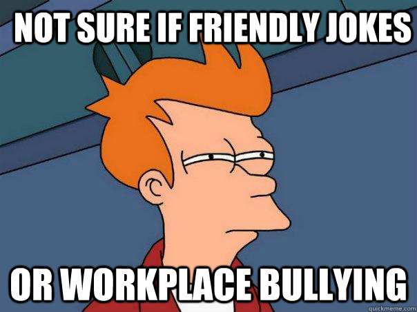 Not sure if friendly jokes Or workplace bullying  Futurama Fry