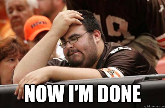  Now i'm done  Miserable Browns Fan