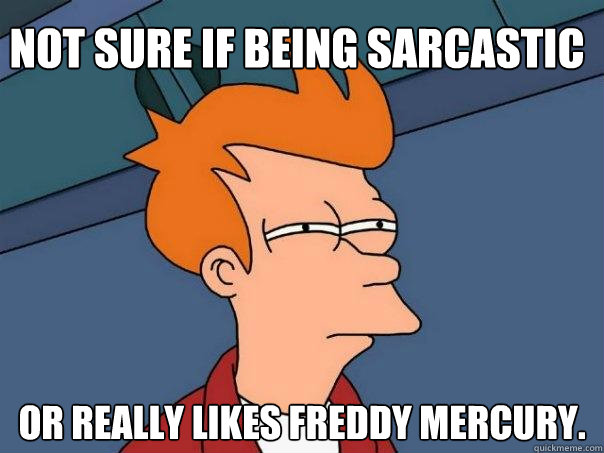 Not sure if being sarcastic Or really likes freddy mercury.  Futurama Fry