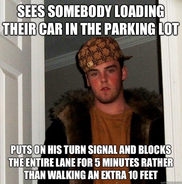 Sees somebody loading their car in the parking lot Puts on his turn signal and blocks the entire lane for 5 minutes rather than walking an extra 10 feet - Sees somebody loading their car in the parking lot Puts on his turn signal and blocks the entire lane for 5 minutes rather than walking an extra 10 feet  Scumbag Steve