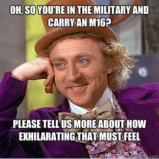 Oh, so you're in the military and carry an M16? Please tell us more about how exhilarating that must feel  - Oh, so you're in the military and carry an M16? Please tell us more about how exhilarating that must feel   Condescending Wonka