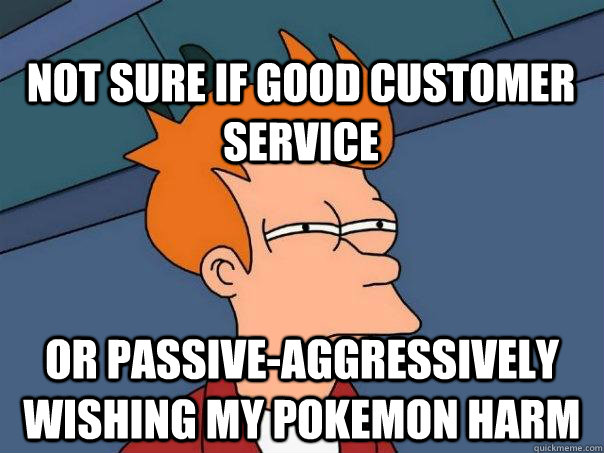 Not sure if good customer service Or passive-aggressively wishing my Pokemon harm  Futurama Fry