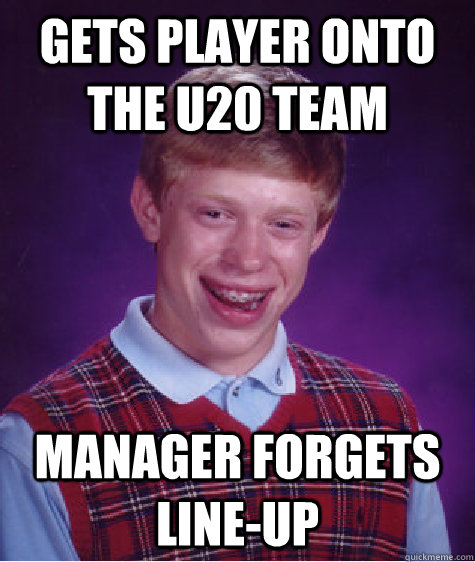 Gets player onto the u20 team manager forgets line-up  Bad Luck Brian