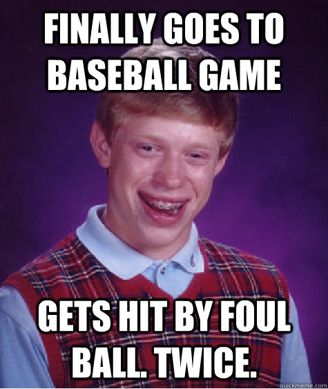 Finally goes to baseball game Gets hit by foul ball. Twice.  Bad Luck Brian