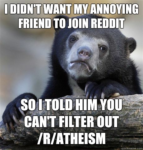 I didn't want my annoying friend to join Reddit So I told him you can't filter out /r/atheism  Confession Bear