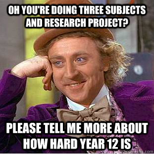 Oh you're doing three subjects and research project? PLease tell me more about how hard year 12 is   Condescending Wonka