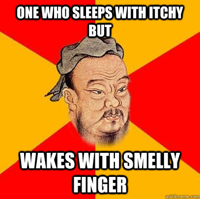 one who sleeps with itchy but  wakes with smelly finger - one who sleeps with itchy but  wakes with smelly finger  Confucius says