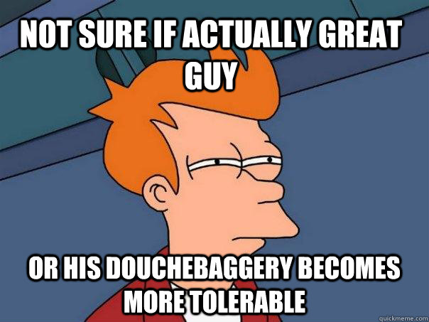 Not sure if actually great guy or his douchebaggery becomes more tolerable - Not sure if actually great guy or his douchebaggery becomes more tolerable  Futurama Fry