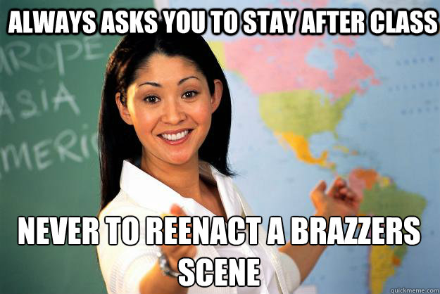 Always Asks you to stay after class never to reenact a brazzers scene  Unhelpful High School Teacher