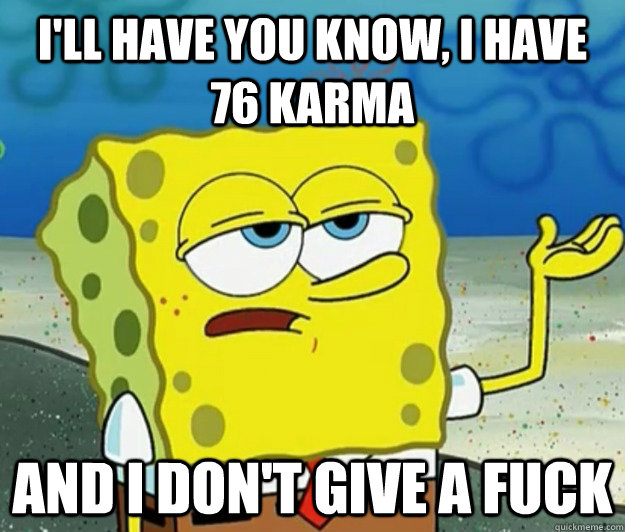 I'll have you know, I have 76 karma And i don't give a fuck - I'll have you know, I have 76 karma And i don't give a fuck  Tough Spongebob