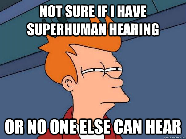 Not sure if I have superhuman hearing  Or no one else can hear   Futurama Fry