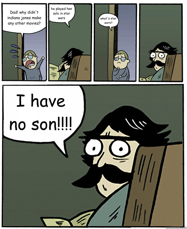 Dad! why didn't indiana jones make any other movies? he played han solo in star wars what's star wars? I have no son!!!!  Stare Dad