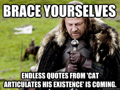 Brace yourselves Endless quotes from 'Cat articulates his existence' is coming.  Eddard Stark