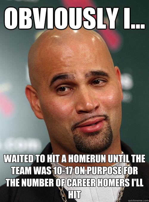 obviously I... waited to hit a homerun until the team was 10-17 on purpose for the number of career homers i'll hit   Scumbag Albert Pujols