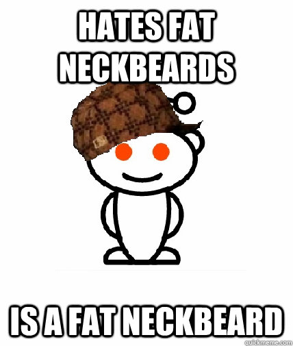 hates fat neckbeards is a fat neckbeard - hates fat neckbeards is a fat neckbeard  Scumbag Redditor
