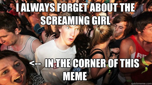 I always forget about the screaming girl           <--  in the corner of this meme  Sudden Clarity Clarence