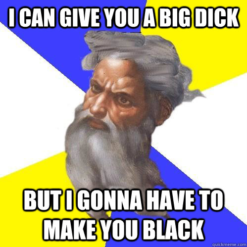 I CAN GIVE YOU A BIG DICK BUT I GONNA HAVE TO MAKE YOU BLACK  Advice God