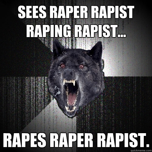 Sees Raper Rapist Raping Rapist... Rapes raper rapist.  Insanity Wolf