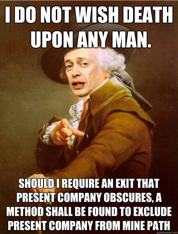 I do not wish death
 upon any man.  Should I require an exit that present company obscures, a method shall be found to exclude present company from mine path  