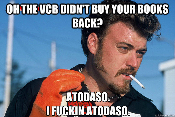 Oh the vcb didn't buy your books back? Atodaso.
I fuckin atodaso.  Ricky Trailer Park Boys