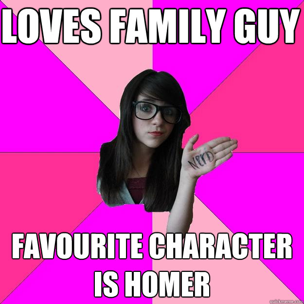 loves family guy favourite character is homer  Idiot Nerd Girl