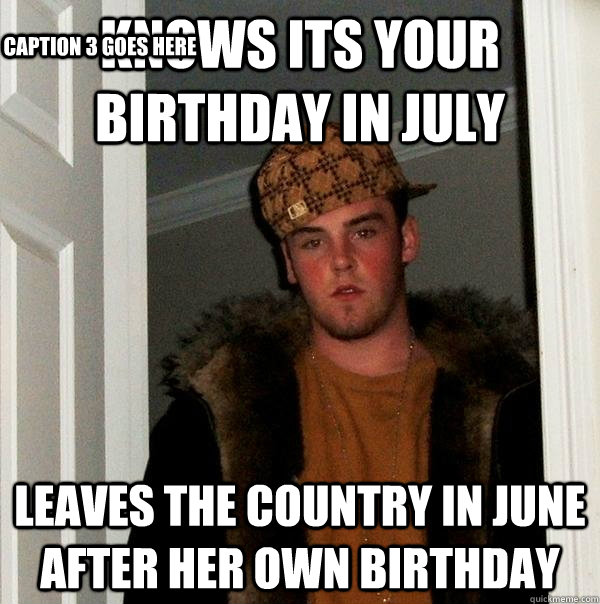 Knows its your birthday in July Leaves the country in June after her own birthday  Caption 3 goes here  Scumbag Steve