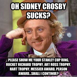 OH SIDNEY CROSBY SUCKS? PLEASE SHOW ME YOUR STANLEY CUP RING, Rocket Richard Trophy, Art Ross Trophy, Hart Trophy, Messier Award, Peason Award...SHALL I CONTINUE?  Condescending Wonka