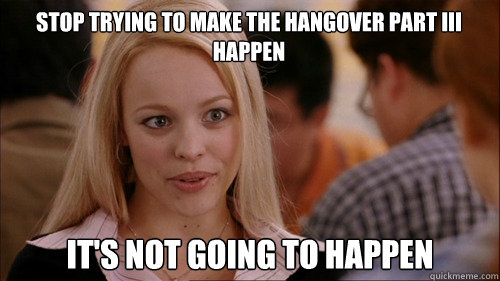 stop trying to make the hangover part III happen It's not going to happen  regina george