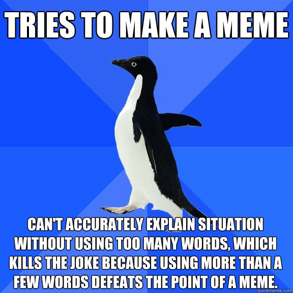 Tries to make a meme can't accurately explain situation without using too many words, which  kills the joke because using more than a few words defeats the point of a meme. - Tries to make a meme can't accurately explain situation without using too many words, which  kills the joke because using more than a few words defeats the point of a meme.  Socially Awkward Penguin