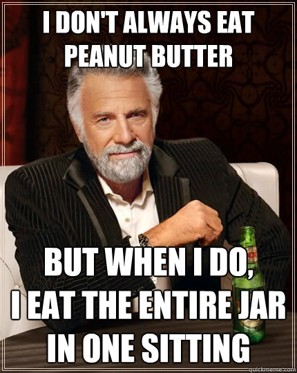 I don't always eat peanut butter But when I do,
I eat the entire jar
in one sitting - I don't always eat peanut butter But when I do,
I eat the entire jar
in one sitting  The Most Interesting Man In The World