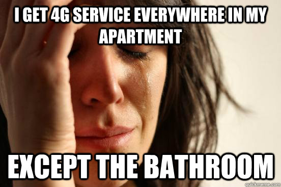 I get 4G service everywhere in my apartment except the bathroom  First World Problems