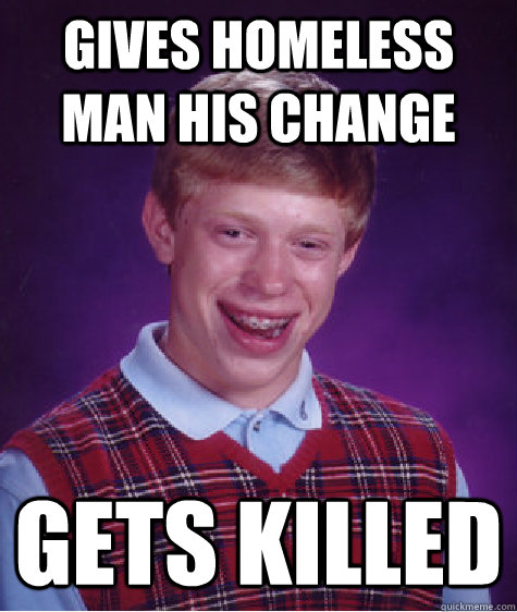 GIVES HOMELESS MAN HIS CHANGE Gets killed  