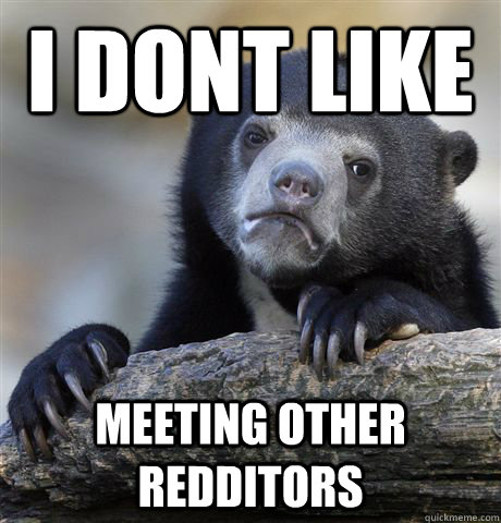 i dont like meeting other redditors  Confession Bear