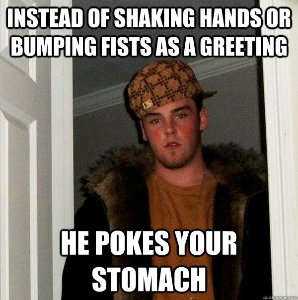 Instead of shaking hands or bumping fists as a greeting he pokes your stomach  Scumbag Steve